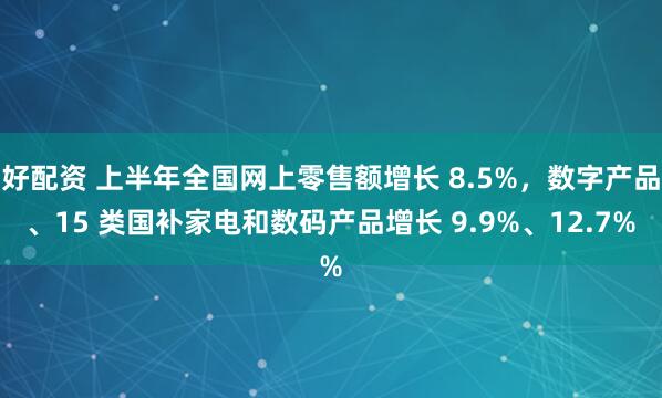 好配资 上半年全国网上零售额增长 8.5%，数字产品、15 类国补家电和数码产品增长 9.9%、12.7%
