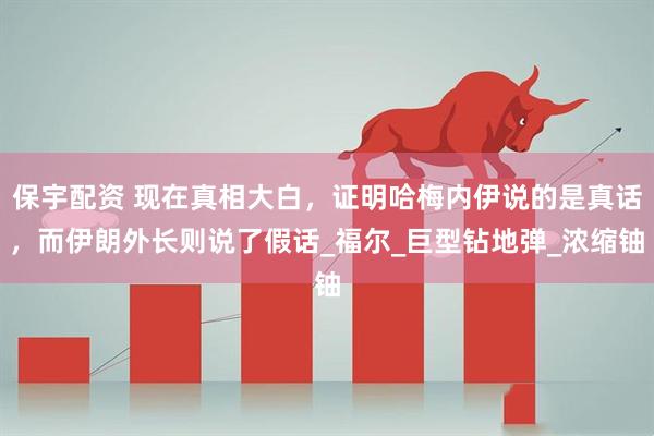 保宇配资 现在真相大白，证明哈梅内伊说的是真话，而伊朗外长则说了假话_福尔_巨型钻地弹_浓缩铀