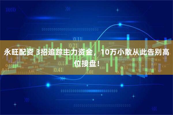 永旺配资 3招追踪主力资金，10万小散从此告别高位接盘！
