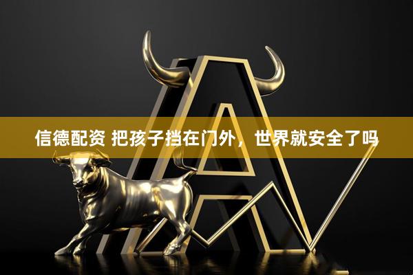 信德配资 把孩子挡在门外，世界就安全了吗