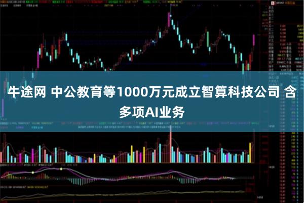 牛途网 中公教育等1000万元成立智算科技公司 含多项AI业务