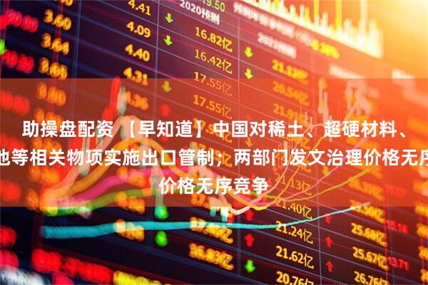 助操盘配资 【早知道】中国对稀土、超硬材料、锂电池等相关物项实施出口管制；两部门发文治理价格无序竞争