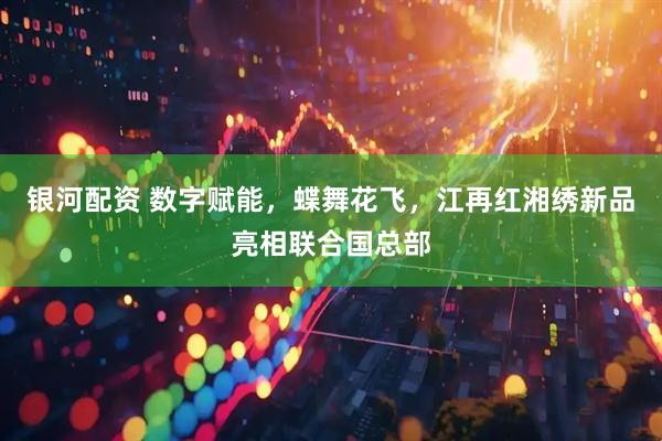 银河配资 数字赋能，蝶舞花飞，江再红湘绣新品亮相联合国总部