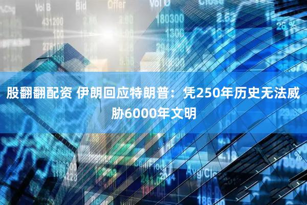 股翻翻配资 伊朗回应特朗普：凭250年历史无法威胁6000年文明