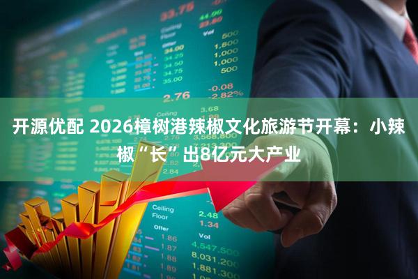 开源优配 2026樟树港辣椒文化旅游节开幕：小辣椒“长”出8亿元大产业