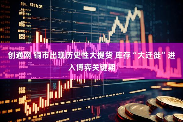 创通网 铜市出现历史性大提货 库存“大迁徙”进入博弈关键期