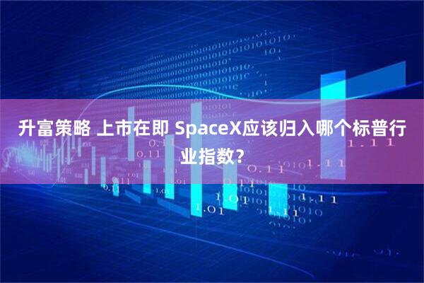 升富策略 上市在即 SpaceX应该归入哪个标普行业指数？